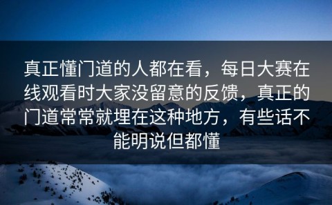 真正懂门道的人都在看，每日大赛在线观看时大家没留意的反馈，真正的门道常常就埋在这种地方，有些话不能明说但都懂
