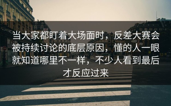 当大家都盯着大场面时，反差大赛会被持续讨论的底层原因，懂的人一眼就知道哪里不一样，不少人看到最后才反应过来