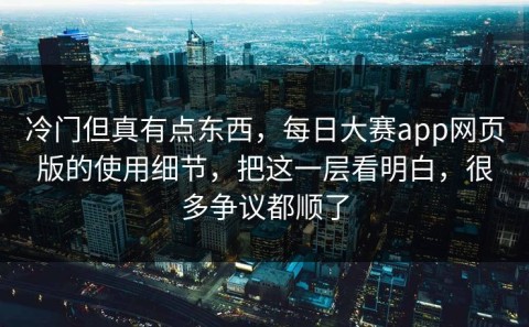 冷门但真有点东西，每日大赛app网页版的使用细节，把这一层看明白，很多争议都顺了