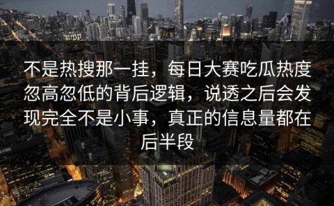 不是热搜那一挂，每日大赛吃瓜热度忽高忽低的背后逻辑，说透之后会发现完全不是小事，真正的信息量都在后半段