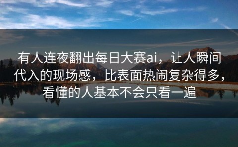 有人连夜翻出每日大赛ai，让人瞬间代入的现场感，比表面热闹复杂得多，看懂的人基本不会只看一遍
