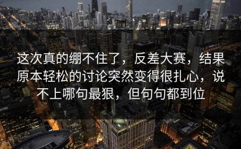 这次真的绷不住了，反差大赛，结果原本轻松的讨论突然变得很扎心，说不上哪句最狠，但句句都到位