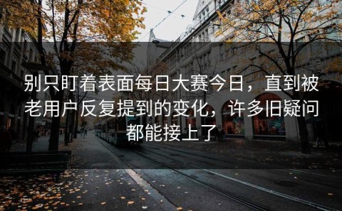 别只盯着表面每日大赛今日，直到被老用户反复提到的变化，许多旧疑问都能接上了