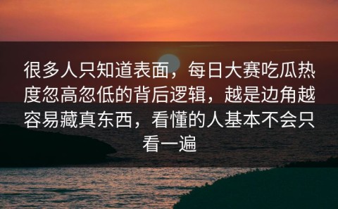 很多人只知道表面，每日大赛吃瓜热度忽高忽低的背后逻辑，越是边角越容易藏真东西，看懂的人基本不会只看一遍