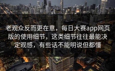 老观众反而更在意，每日大赛app网页版的使用细节，这类细节往往最能决定观感，有些话不能明说但都懂