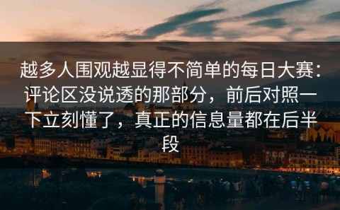越多人围观越显得不简单的每日大赛：评论区没说透的那部分，前后对照一下立刻懂了，真正的信息量都在后半段