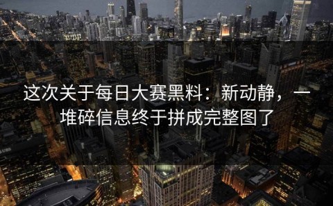 这次关于每日大赛黑料：新动静，一堆碎信息终于拼成完整图了