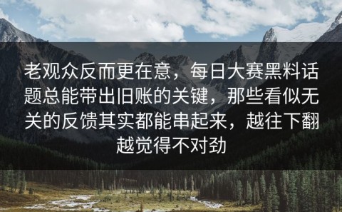 老观众反而更在意，每日大赛黑料话题总能带出旧账的关键，那些看似无关的反馈其实都能串起来，越往下翻越觉得不对劲