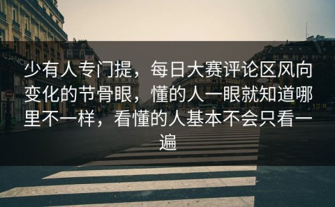 少有人专门提，每日大赛评论区风向变化的节骨眼，懂的人一眼就知道哪里不一样，看懂的人基本不会只看一遍