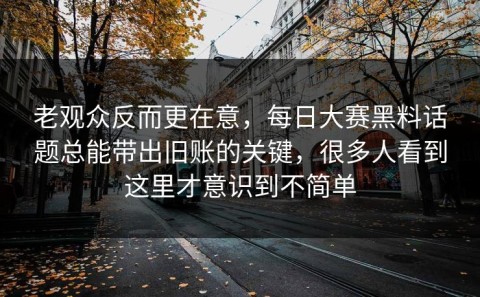 老观众反而更在意，每日大赛黑料话题总能带出旧账的关键，很多人看到这里才意识到不简单