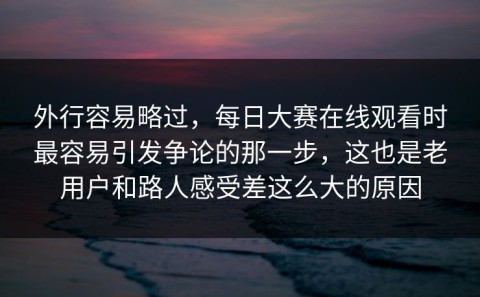 外行容易略过，每日大赛在线观看时最容易引发争论的那一步，这也是老用户和路人感受差这么大的原因