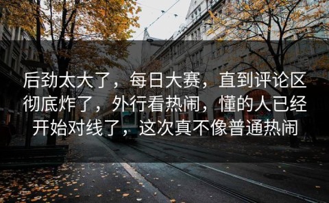 后劲太大了，每日大赛，直到评论区彻底炸了，外行看热闹，懂的人已经开始对线了，这次真不像普通热闹