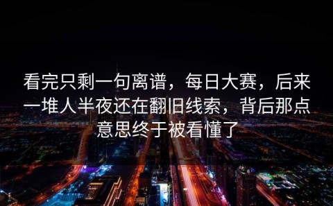 看完只剩一句离谱，每日大赛，后来一堆人半夜还在翻旧线索，背后那点意思终于被看懂了