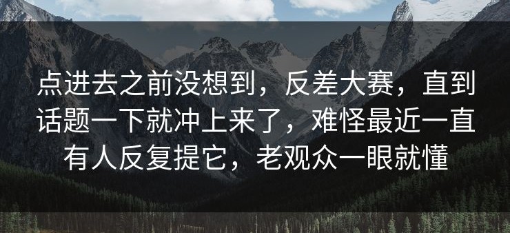 点进去之前没想到，反差大赛，直到话题一下就冲上来了，难怪最近一直有人反复提它，老观众一眼就懂