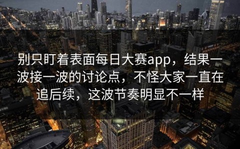 别只盯着表面每日大赛app，结果一波接一波的讨论点，不怪大家一直在追后续，这波节奏明显不一样