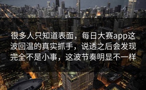 很多人只知道表面，每日大赛app这波回温的真实抓手，说透之后会发现完全不是小事，这波节奏明显不一样
