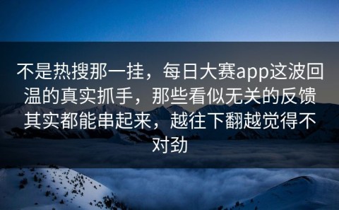 不是热搜那一挂，每日大赛app这波回温的真实抓手，那些看似无关的反馈其实都能串起来，越往下翻越觉得不对劲