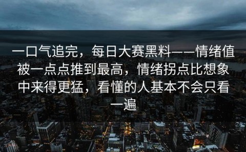 一口气追完，每日大赛黑料——情绪值被一点点推到最高，情绪拐点比想象中来得更猛，看懂的人基本不会只看一遍