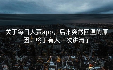 关于每日大赛app，后来突然回温的原因，终于有人一次讲清了