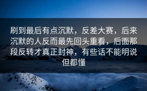 刷到最后有点沉默，反差大赛，后来沉默的人反而最先回头重看，后面那段反转才真正封神，有些话不能明说但都懂