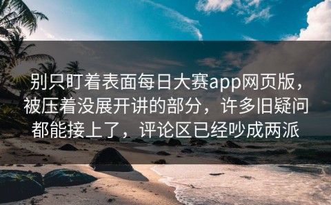 别只盯着表面每日大赛app网页版，被压着没展开讲的部分，许多旧疑问都能接上了，评论区已经吵成两派