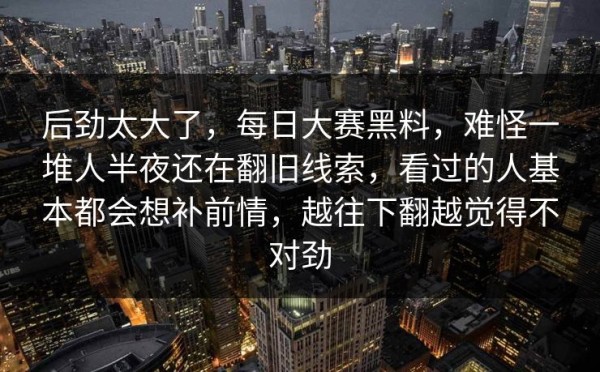 后劲太大了，每日大赛黑料，难怪一堆人半夜还在翻旧线索，看过的人基本都会想补前情，越往下翻越觉得不对劲