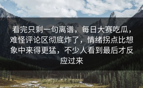 看完只剩一句离谱，每日大赛吃瓜，难怪评论区彻底炸了，情绪拐点比想象中来得更猛，不少人看到最后才反应过来