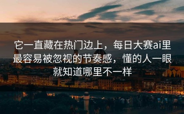 它一直藏在热门边上，每日大赛ai里最容易被忽视的节奏感，懂的人一眼就知道哪里不一样