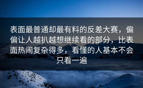 表面最普通却最有料的反差大赛，偏偏让人越扒越想继续看的部分，比表面热闹复杂得多，看懂的人基本不会只看一遍