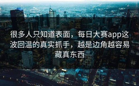 很多人只知道表面，每日大赛app这波回温的真实抓手，越是边角越容易藏真东西