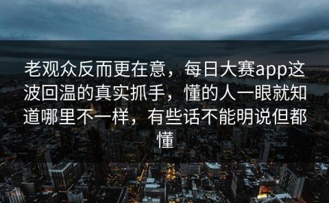 老观众反而更在意，每日大赛app这波回温的真实抓手，懂的人一眼就知道哪里不一样，有些话不能明说但都懂
