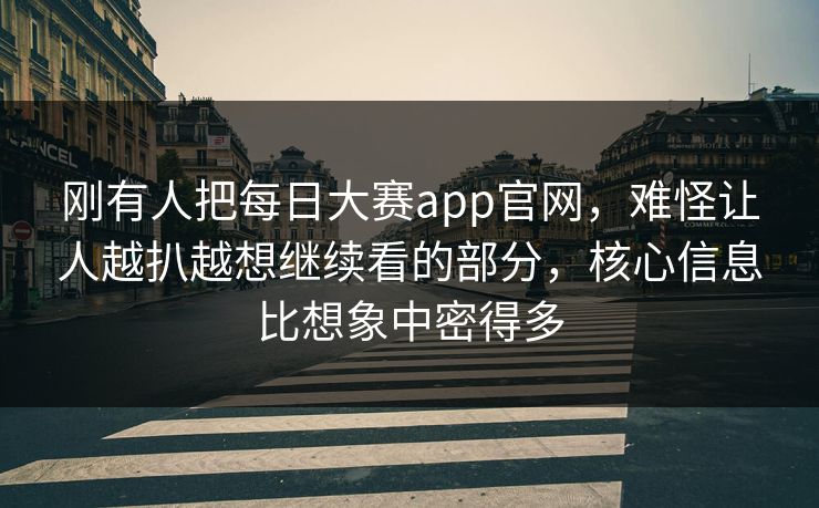 刚有人把每日大赛app官网，难怪让人越扒越想继续看的部分，核心信息比想象中密得多