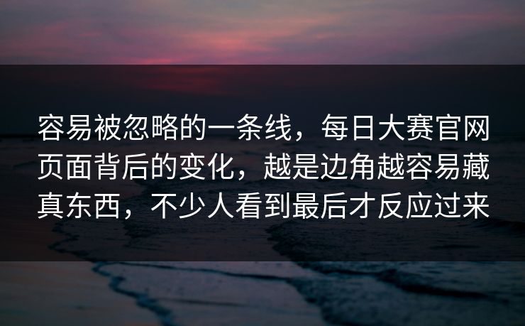 容易被忽略的一条线，每日大赛官网页面背后的变化，越是边角越容易藏真东西，不少人看到最后才反应过来