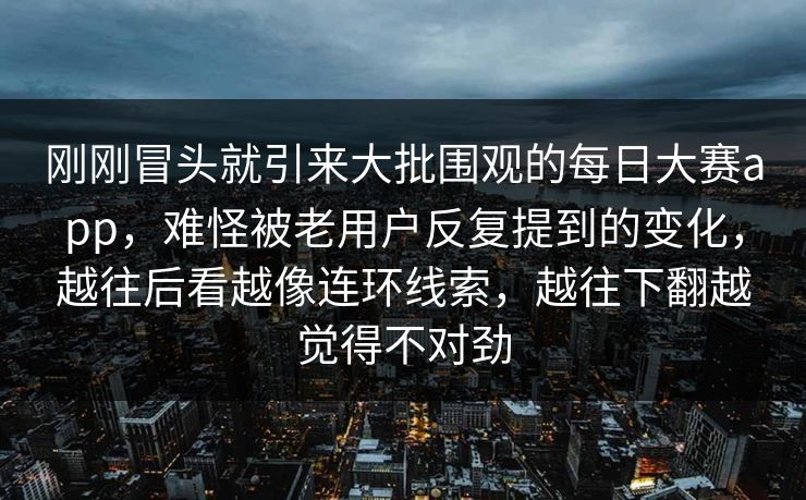 刚刚冒头就引来大批围观的每日大赛app，难怪被老用户反复提到的变化，越往后看越像连环线索，越往下翻越觉得不对劲