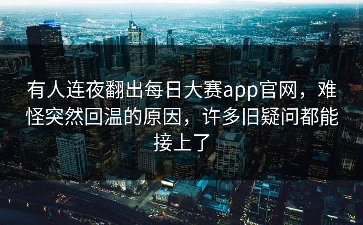 有人连夜翻出每日大赛app官网，难怪突然回温的原因，许多旧疑问都能接上了