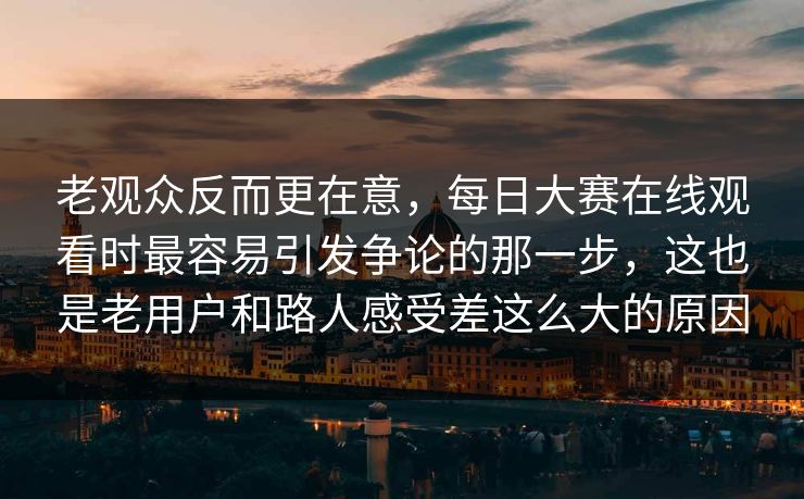 老观众反而更在意，每日大赛在线观看时最容易引发争论的那一步，这也是老用户和路人感受差这么大的原因