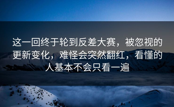 这一回终于轮到反差大赛，被忽视的更新变化，难怪会突然翻红，看懂的人基本不会只看一遍