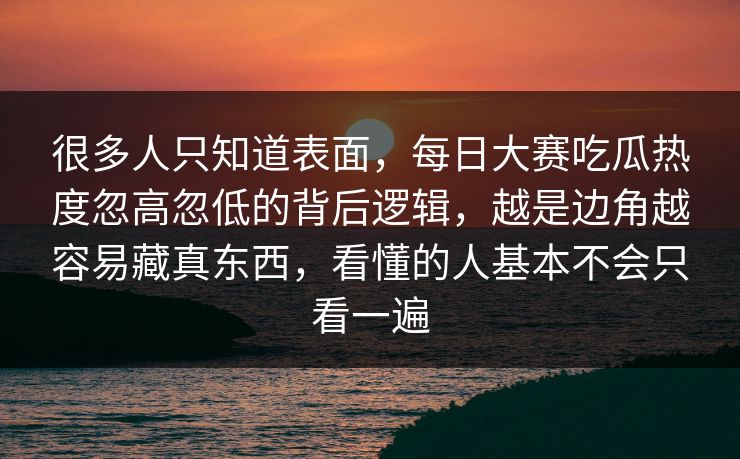 很多人只知道表面，每日大赛吃瓜热度忽高忽低的背后逻辑，越是边角越容易藏真东西，看懂的人基本不会只看一遍