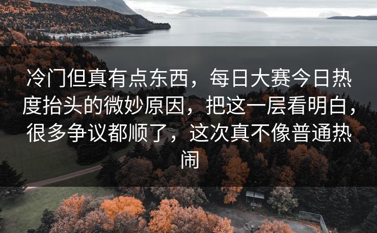 冷门但真有点东西，每日大赛今日热度抬头的微妙原因，把这一层看明白，很多争议都顺了，这次真不像普通热闹