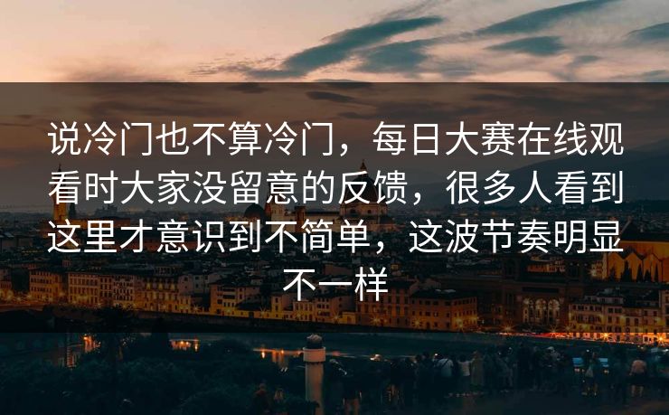说冷门也不算冷门，每日大赛在线观看时大家没留意的反馈，很多人看到这里才意识到不简单，这波节奏明显不一样