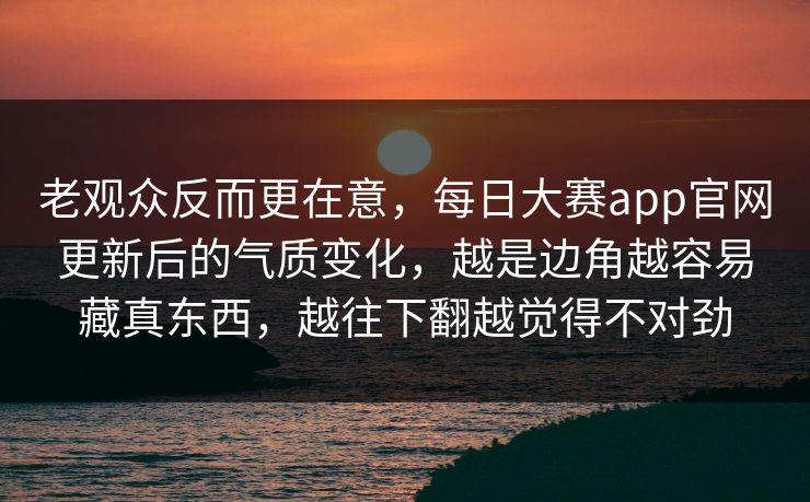 老观众反而更在意，每日大赛app官网更新后的气质变化，越是边角越容易藏真东西，越往下翻越觉得不对劲