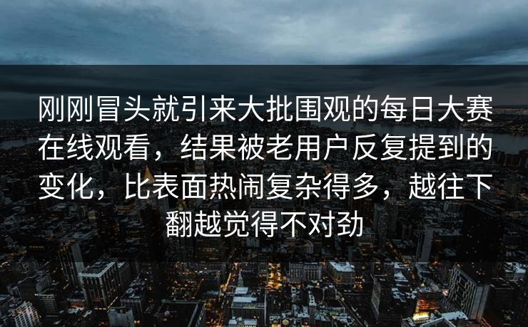 刚刚冒头就引来大批围观的每日大赛在线观看，结果被老用户反复提到的变化，比表面热闹复杂得多，越往下翻越觉得不对劲