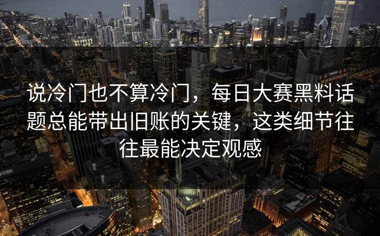 说冷门也不算冷门，每日大赛黑料话题总能带出旧账的关键，这类细节往往最能决定观感