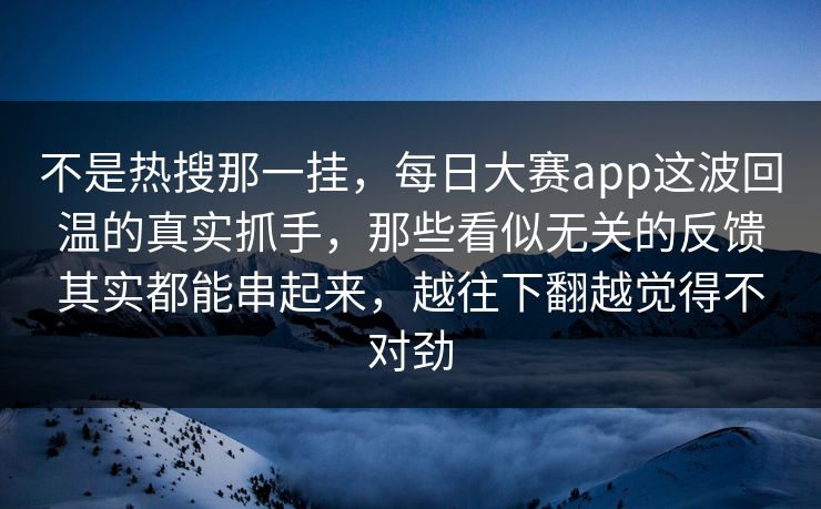 不是热搜那一挂，每日大赛app这波回温的真实抓手，那些看似无关的反馈其实都能串起来，越往下翻越觉得不对劲