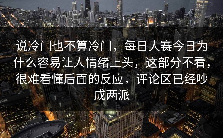 说冷门也不算冷门，每日大赛今日为什么容易让人情绪上头，这部分不看，很难看懂后面的反应，评论区已经吵成两派