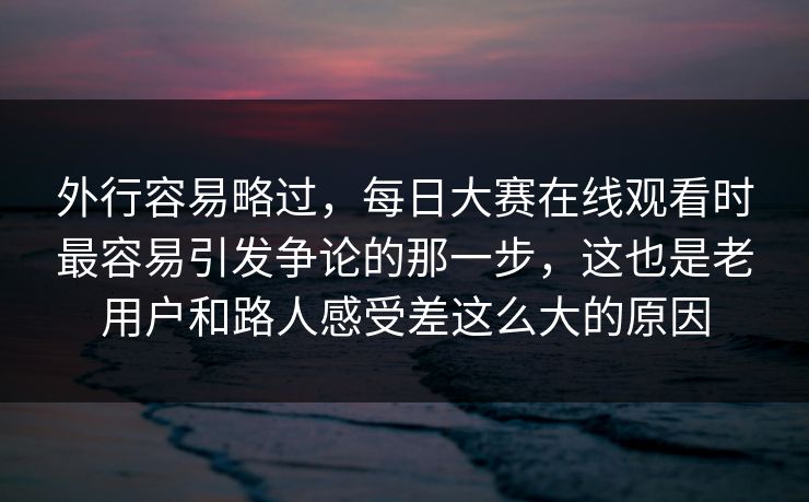 外行容易略过，每日大赛在线观看时最容易引发争论的那一步，这也是老用户和路人感受差这么大的原因