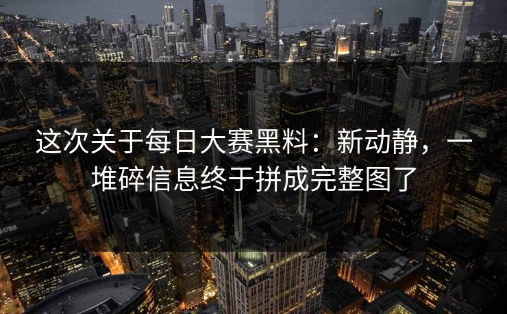 这次关于每日大赛黑料：新动静，一堆碎信息终于拼成完整图了