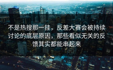 不是热搜那一挂，反差大赛会被持续讨论的底层原因，那些看似无关的反馈其实都能串起来