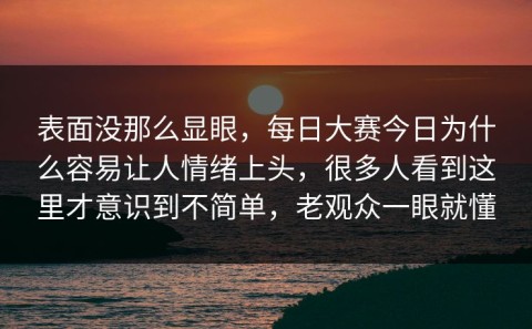 表面没那么显眼，每日大赛今日为什么容易让人情绪上头，很多人看到这里才意识到不简单，老观众一眼就懂