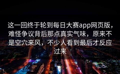 这一回终于轮到每日大赛app网页版，难怪争议背后那点真实气味，原来不是空穴来风，不少人看到最后才反应过来